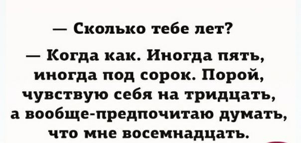Сколько тебе пет Когда как Иногда пять иногда под сорок Порой чувствую себя на тридцать а вообщепредпочитаю думать что мне восемнадцать