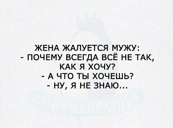 ЖЕНА ЖАЛУЕТСЯ МУЖУ ПОЧЕМУ ВСЕГДА ВСЁ НЕ ТАК КАК Я ХОЧУ А ЧТО ТЫ ХОЧЕШЬ НУ Я НЕ ЗНАЮ