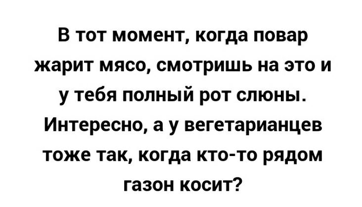 В тот момент когда повар жарит мясо смотришь на это и у тебя полный рот слюны Интересно а у вегетарианцев тоже так когда кто то рядом газон косит