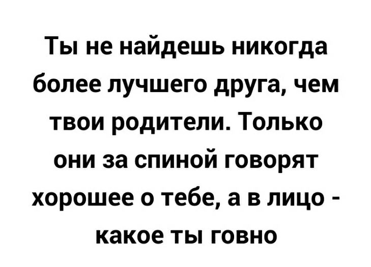 Ты не найдешь никогда более лучшего друга чем твои родители Только они за спиной говорят хорошее о тебе а в лицо какое ты говно