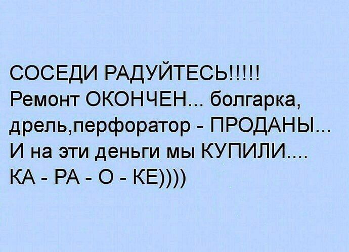 СОСЕДИ РАДУЙТЕСЬ Ремонт ОКОНЧЕН болгарка дрепьперфоратор ПРОДАНЫ И на эти деньги мы КУПИЛИ КА РА О КЕ
