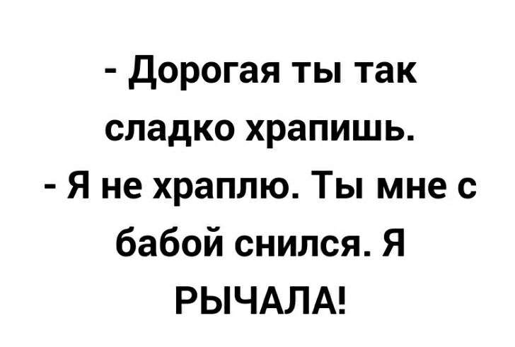 Дорогая ты так сладко храпишь Я не храплю Ты мне с бабой снился Я РЫЧАЛА