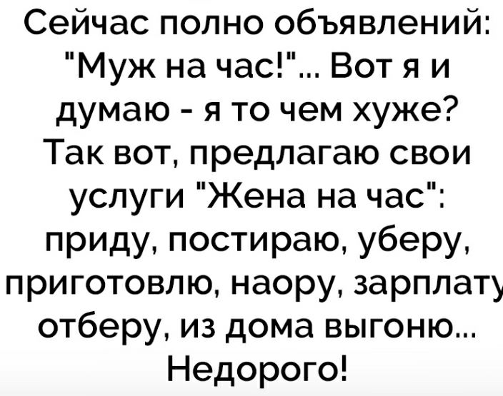 Сейчас полно объявлений Муж на час Вот я и думаю я то чем хуже Так вот предлагаю свои услуги Жена на час приду постираю уберу приготовлю наору зарплату отберу из дома выгоню Недорого