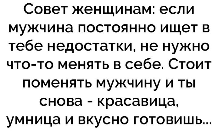 Совет женщинам если мужчина постоянно ищет в тебе недостатки не нужно что то менять в себе Стоит поменять мужчину и ты снова красавица умница и вкусно готовишь