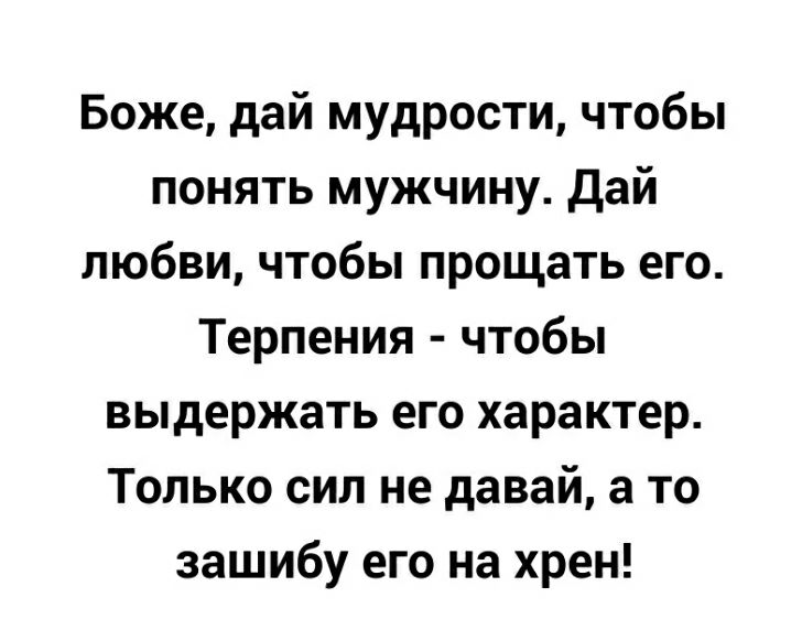 Боже дай мудрости чтобы понять мужчину дай любви чтобы прощать его Терпения чтобы выдержать его характер Только сил не давай а то зашибу его на хрен