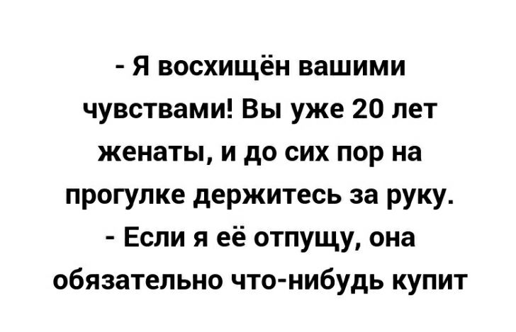 Я восхищён вашими чувствами Вы уже 20 лет женаты и до сих пор на прогулке держитесь за руку Если я её отпущу она обязательно что нибудь купит