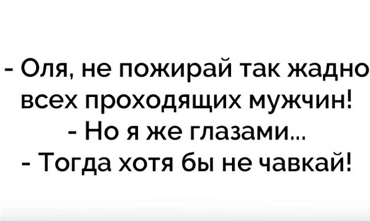 Оля не пожирай так жадно всех проходящих мужчин Но я же глазами Тогда хотя бы не чавкай