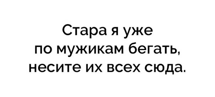 Стара я уже по мужикам бегать несите их всех сюда