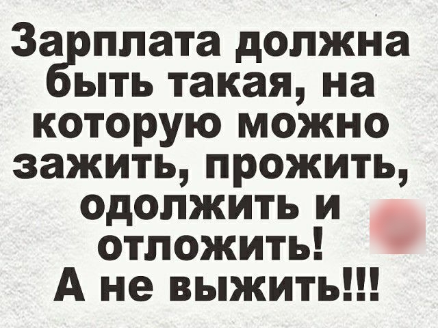 За плата должна ыть такая на которую можно зажить прожить одолжить и отложить А не выжить