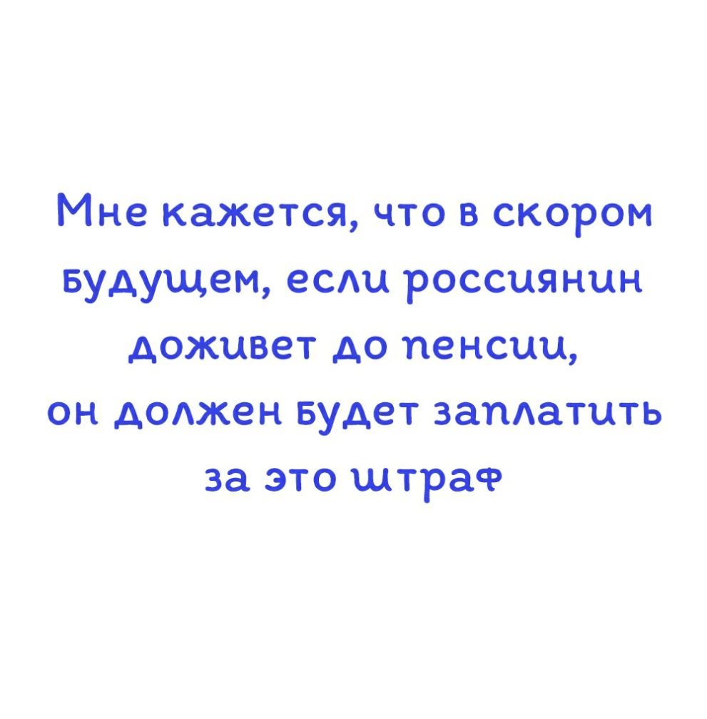 Мне кажется что в скором Будущем есди россиянин доживет до пенсии он доджен Будет запдатить за это штраф