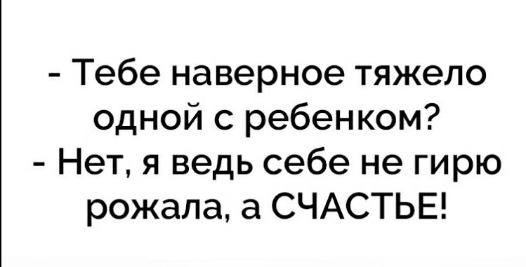 Тебе наверное тяжело одной с ребенком Нет я ведь себе не гирю рожала а СЧАСТЬЕ