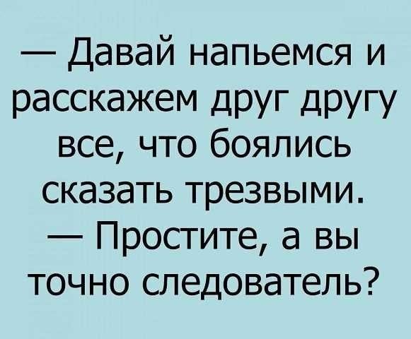 Давай напьемся и расскажем ДРУг другу все что боялись сказать трезвыми Простите а вы точно следователь