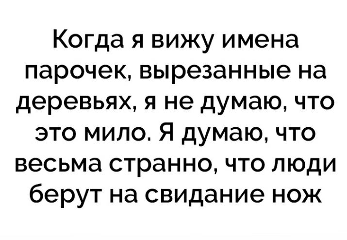 Когда я вижу имена парочек вырезанные на деревьях я не думаю что это мило Я думаю что весьма странно что люди берут на свидание нож