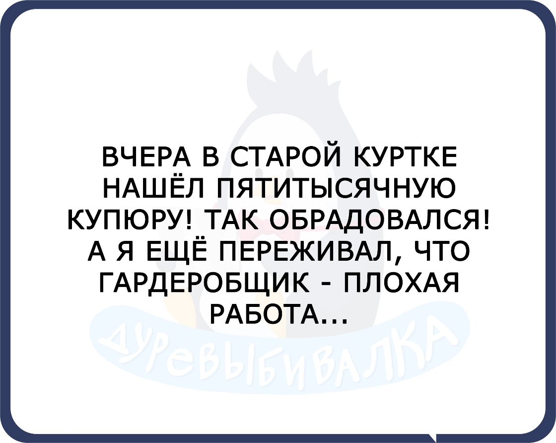 ВЧЕРА В СТАРОЙ КУРТКЕ НАШЕЛ ПЯТИТЫСЯЧНУЮ КУПЮРУ ТАК ОБРАДОВАЛСЯ А Я ЕЩЁ ПЕРЕЖИВАЛ ЧТО ГАРДЕРОБЩИК ПЛОХАЯ РАБОТА