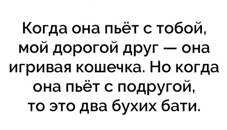 Когда она пьёт с тобой мой дорогой друг она игривая кошечка Но когда она пьёт с подругой то это два бухих бати