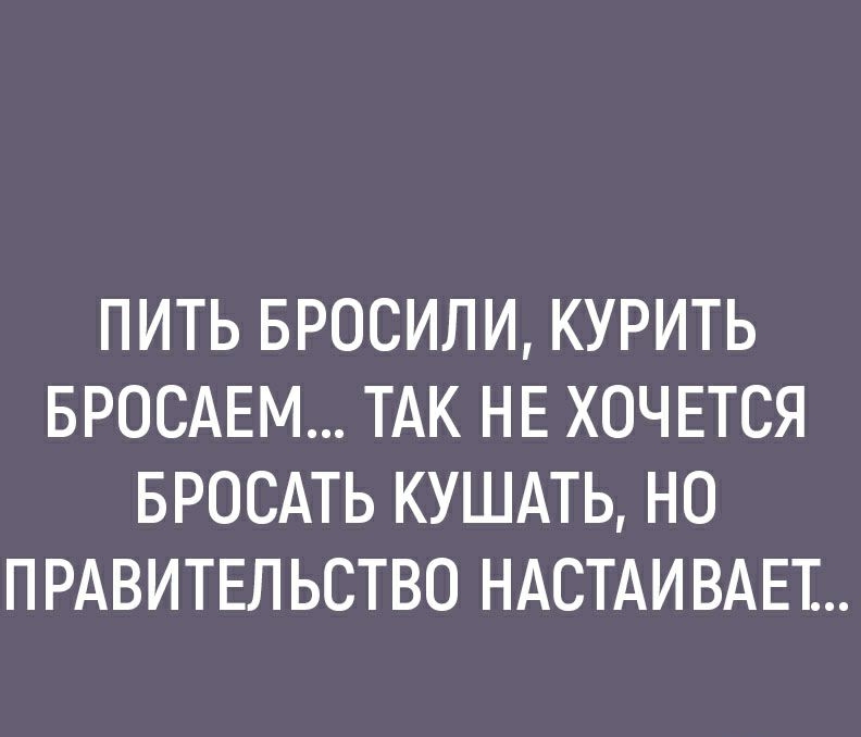 ПИТЬ БРОСИЛИ КУРИТЬ БРОСАЕМ ТАК НЕ ХОЧЕТСЯ БРОСАТЬ КУШАТЬ НО ПРАВИТЕЛЬСТВО НАСТАИВАЕТ