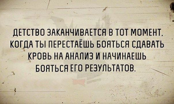 1 ДЕТСТВО ЗАКАНЧИВАЕТСН В ТОТ МОМЕНТ КОГДА ТЫ ПЕРЕЕТАЁШЬ БОНТЬЕЯ СДАВАТЬ КРОВЬ НА АНАЛИЗ И НАЧИНАЕШЬ БОНТЬЕЯ ЕГО РЕЗУЛЬТАТОВ