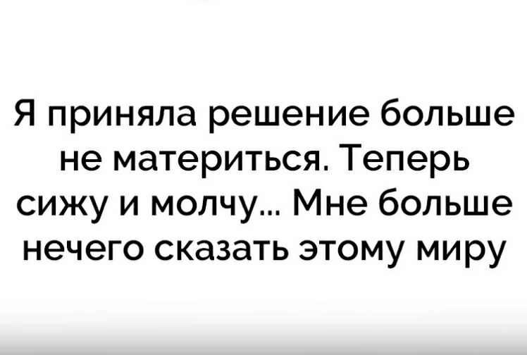 Я приняла решение больше не материться Теперь сижу и молчу Мне больше нечего сказать этому миру