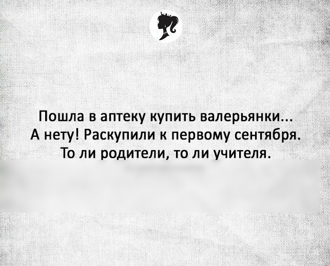 Пошла в аптеку купить валерьянки А нету Раскупили к первому сентября ТО ЛИ ВОДИТЕЛИ ТО ЛИ УЧИТЕЛЯ