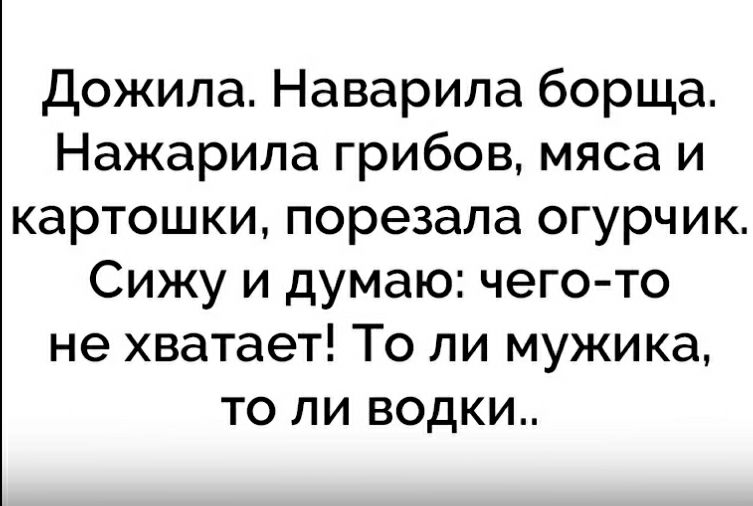 Дожила Наварила борща Нажарила грибов мяса и картошки порезапа огурчик Сижу и думаю чего то не хватает То ли мужика то ли водки