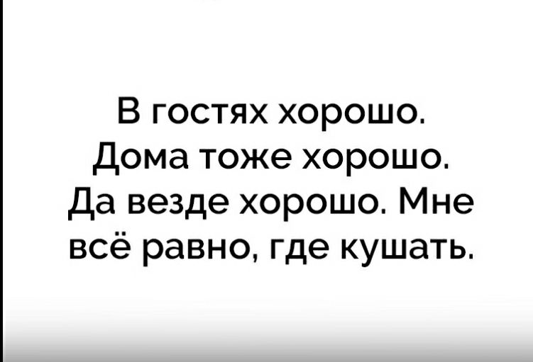 В гостях хорошо Дома тоже хорошо Да везде хорошо Мне всё равно где кушать