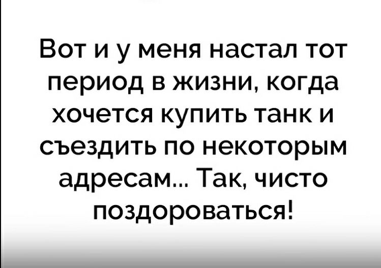 Вот и у меня настал тот период в жизни когда хочется купить танк и съездить по некоторым адресам Так чисто поздороваться