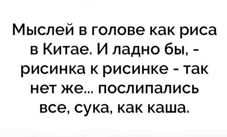Мыслей в голове как риса в Китае И ладно бы рисинка к рисинке так нет же послипались все сука как каша