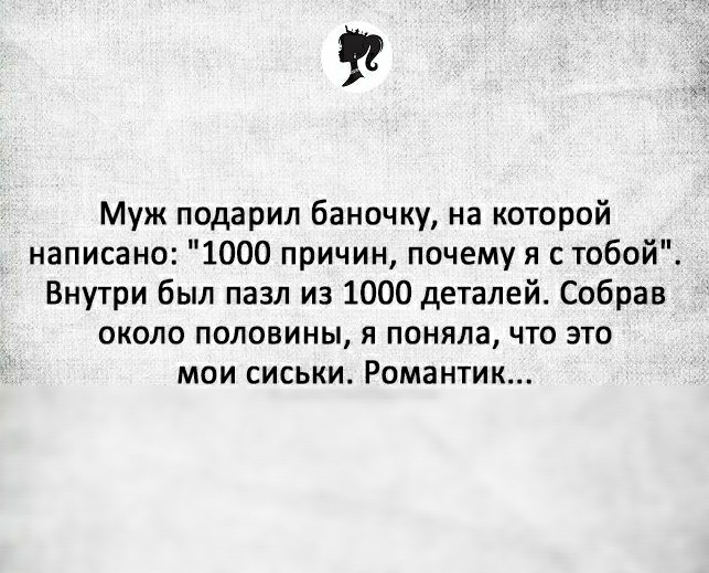 Муж подарил баночку на которой написано 1000 причин почему я с тобой Внутри был пазл из 1000 деталей Собрав около половины я поняла что это мои сиськи Романтик