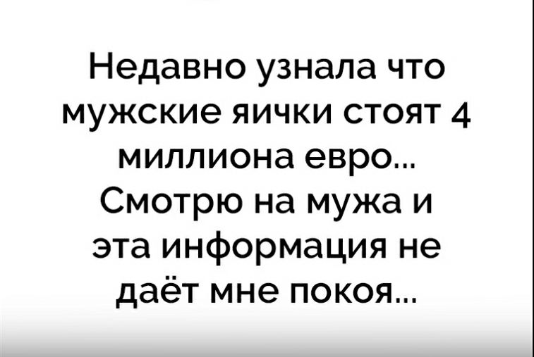Недавно узнала что мужские яички стоят 4 миллиона евро Смотрю на мужа и эта информация не даёт мне покоя