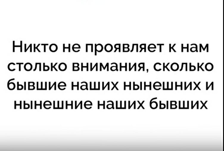 Никто не проявляет к нам столько внимания сколько бывшие наших нынешних и нынешние наших бывших