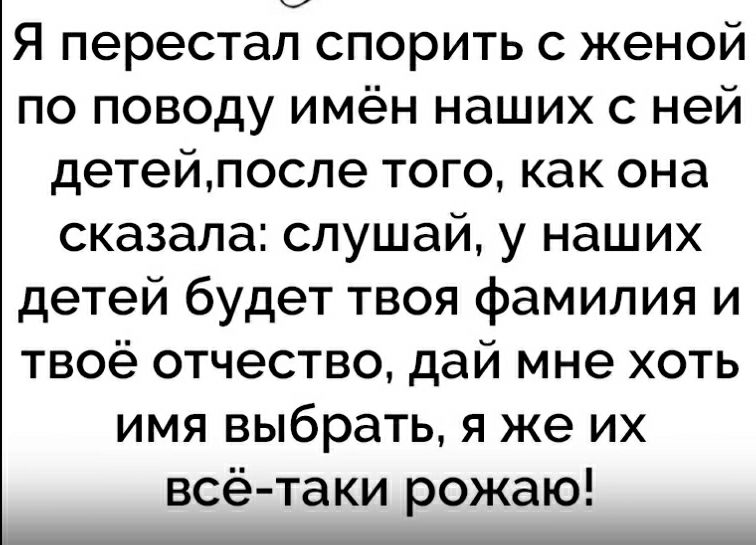 Я перестал спорить с женой по поводу имён наших с ней детейпосле того как она сказала слушай у наших детей будет твоя фамилия и твоё отчество дай мне хоть имя выбрать я же их всё таки рожаю