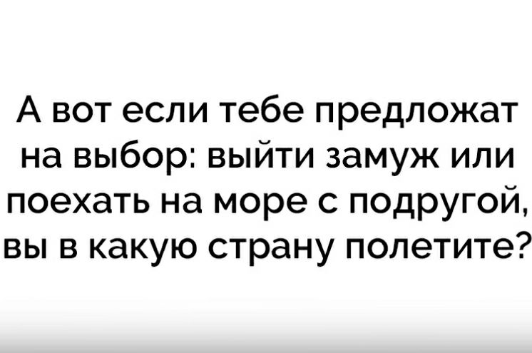 А вот если тебе предложат на выбор выйти замуж или поехать на море с подругой вы в какую страну полетите