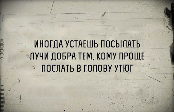 ИНОГДА УСТАЕШЬ ПОСЫПАТЬ ПУЧИ ДОБРА ТЕМ КОМУ ПРОЩЕ ПОСЛАТЬ В ГОПОВУ УТЮГ