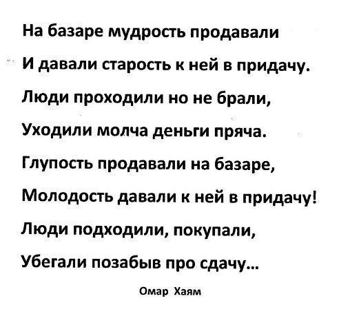 На базаре мудрость продавали И давали старость к ней в придачу Люди проходили но не брали Уходили молча деньги пряча Глупость продавали на базаре Молодость давали к ней в придачу Люди подходили покупали Убегали позабыв про сдачу Омар Хаям