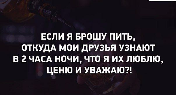 ЕСЛИ Я БРОШУ ПИТЬ ОТКУДА МОИ ДРУЗЬЯ УЗНАЮТ В 2 ЧАСА НОЧИ ЧТО Я ИХ ЛЮБЛЮ ЦЕНЮ И УВАЖАЮ