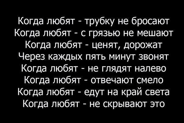 Когда любят трубку не бросают Когда любят с грязью не мешают Когда любят ценят дорожат Через каждых пять минут звонят Когда любят не глядят налево Когда любят отвечают смело Когда любят едут на край света Когда любят не скрывают это