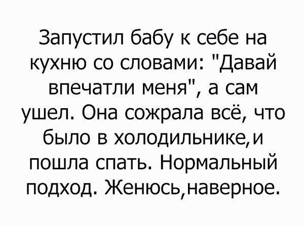 Запустил бабу к себе на кухню со словами Давай впечатли меня а сам ушел Она сожрала всё что было в холодильникеи пошла спать Нормальный подход Женюсьнаверное