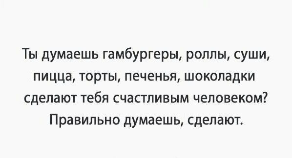 Ты думаешь гамбургеры роллы суши пицца торты печенья шоколадки сделают тебя счастливым человеком Правильно думаешь сделают