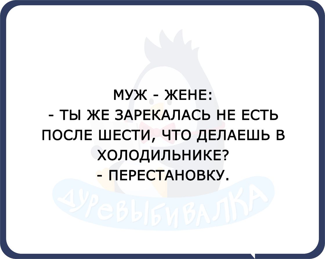 МУЖ ЖЕНЕ ТЫ ЖЕ ЗАРЕКАЛАСЬ НЕ ЕСТЬ ПОСЛЕ ШЕСТИ ЧТО ДЕЛАЕШЬ В ХОЛОДИЛЬНИКЕ ПЕРЕСТАНОВКУ