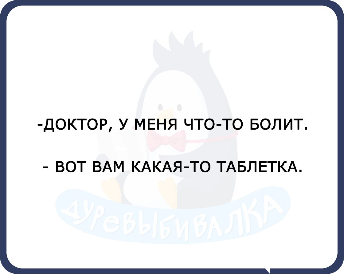 ДОКТОР У МЕНЯ ЧТО ТО БОЛИТ ВОТ ВАМ КАКАЯ ТО ТАБЛЕТКА
