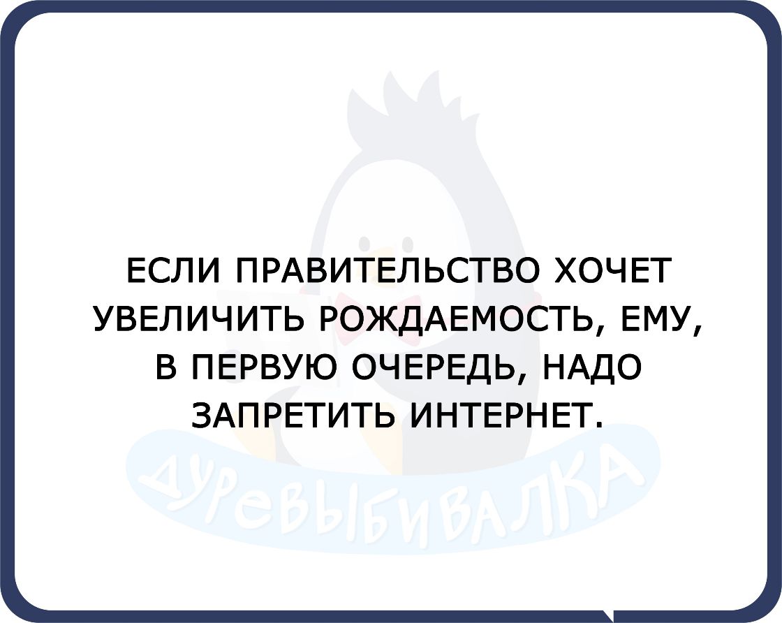ЕСЛ И П РАВИТЕЛ ЬСТВО ХОЧ ЕТ УВЕЛИЧИТЬ РОЖДАЕМОСТЬ ЕМУ В ПЕРВУЮ ОЧЕРЕДЬ НАДО ЗАПРЕТИТЬ ИНТЕРНЕТ