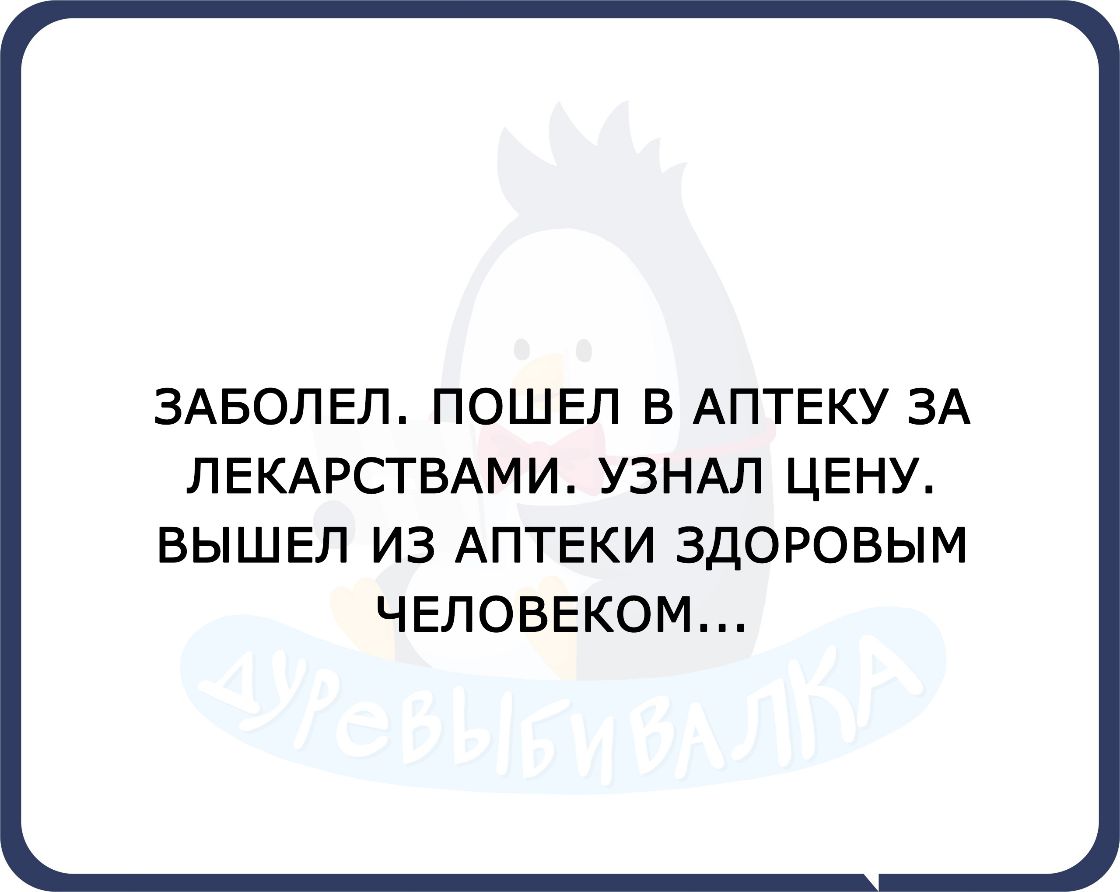 ЗАБОЛЕЛ ПОШЕЛ В АПТЕКУ ЗА ЛЕКАРСТВАМИ УЗНАЛ ЦЕНУ ВЫШЕЛ ИЗ АПТЕКИ ЗДОРОВЫМ ЧЕЛОВЕКОМ