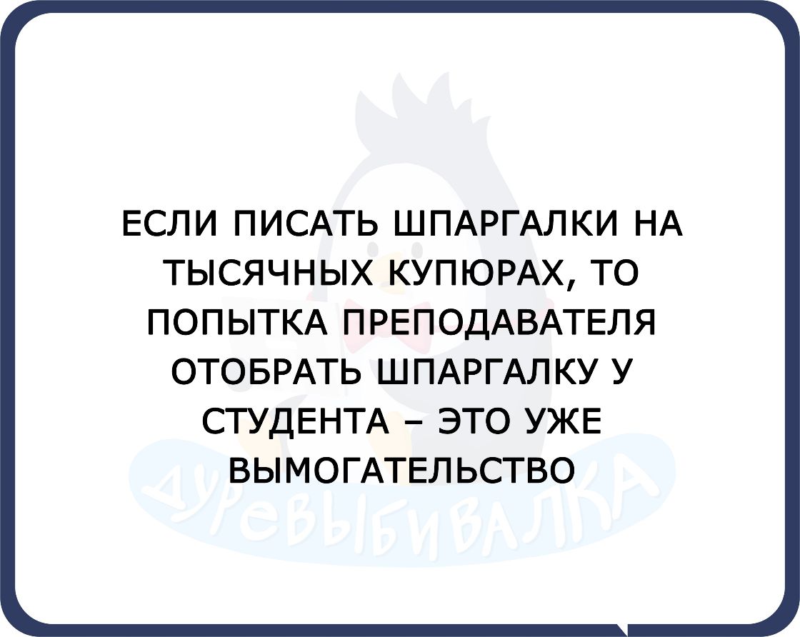 ЕСЛИ ПИСАТЬ ШПАРГАЛКИ НА ТЫСЯЧНЫХ КУПЮРАХ ТО ПОПЫТКА ПРЕПОДАВАТЕЛЯ ОТОБРАТЬ ШПАРГАЛКУ У СТУДЕНТА ЭТО УЖЕ ВЫМОГАТЕЛЬСТВО
