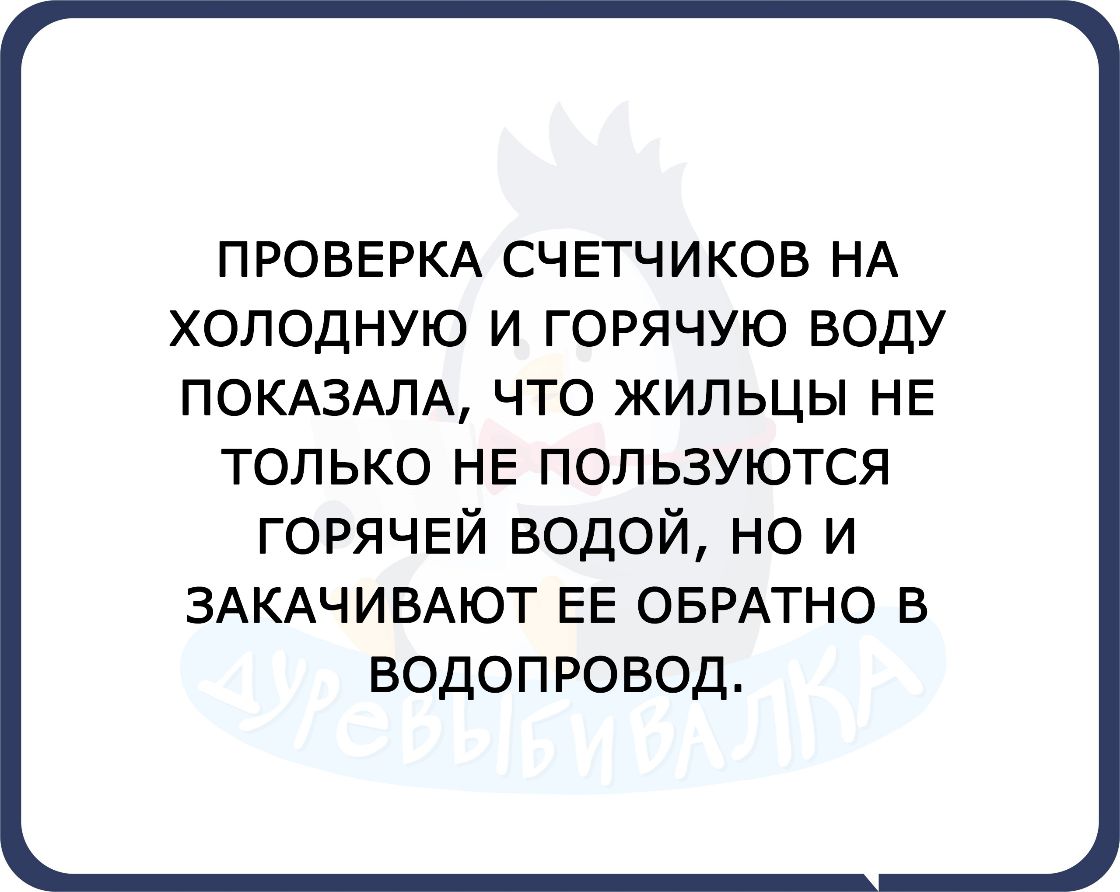 ПРОВЕРКА СЧЕТЧИКОВ НА ХОЛОДНУЮ И ГОРЯЧУЮ ВОДУ ПОКАЗАЛА ЧТО ЖИЛЬЦЫ НЕ только НЕ пользуются ГОРЯЧЕЙ водой но и ЗАКАЧИВАЮТ ЕЕ ОБРАТНО в водопровод