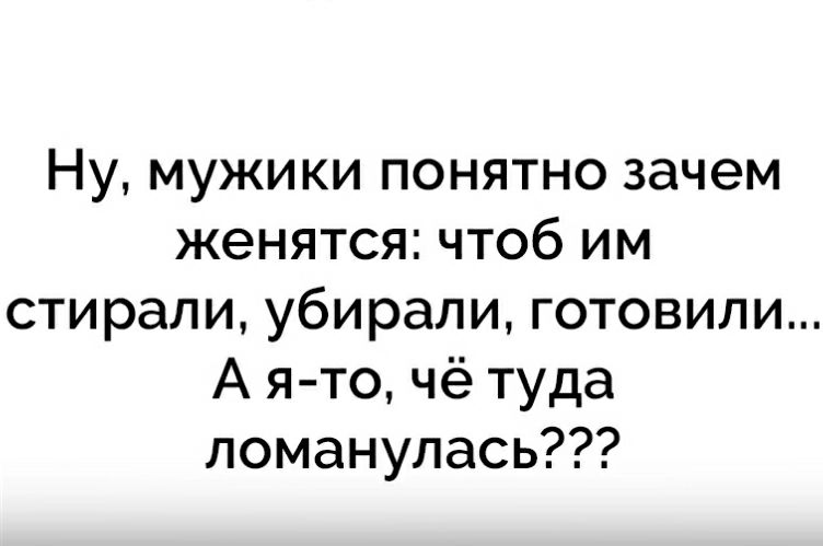 Ну мужики понятно зачем женятся чтоб им стирали убирали готовили А я то чё туда ломанулась