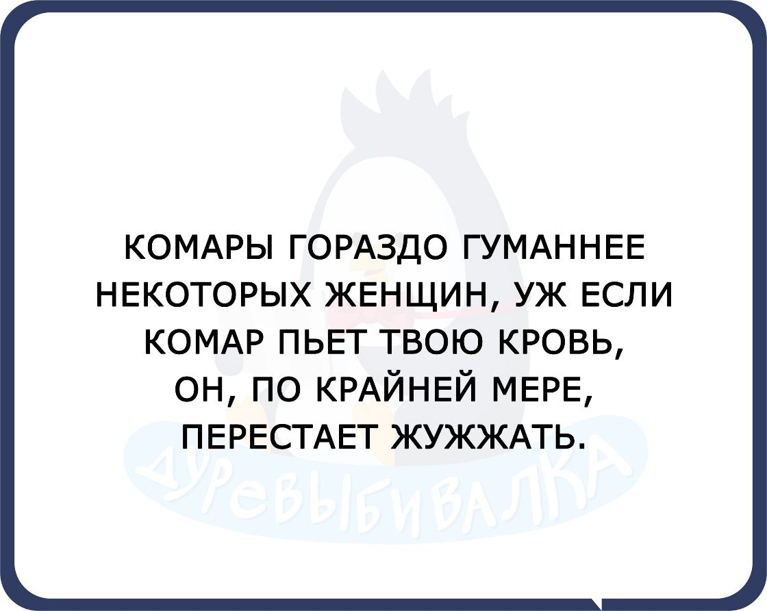 КОМАРЫ ГОРАЗДО ГУМАННЕЕ НЕКОТОРЫХ ЖЕНЩИН УЖ ЕСЛИ КОМАР ПЬЕТ твою кровь он по КРАЙНЕЙ МЕРЕ ПЕРЕСТАЕТ ЖУЖЖАТЬ