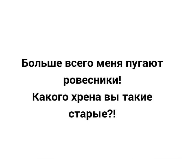 Больше всего меня пугают ровесники Какого хрена вы такие старые