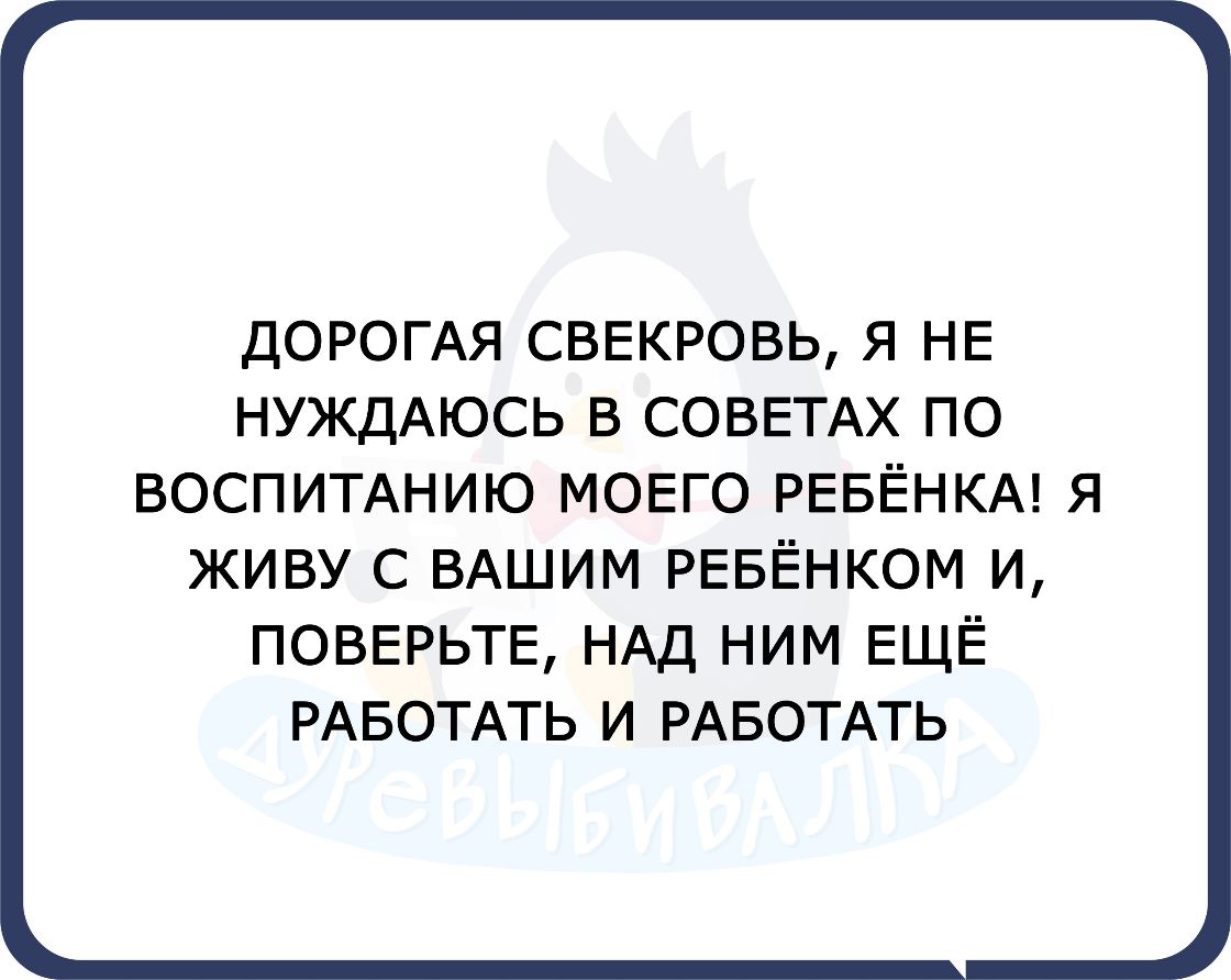 ДОРОГАЯ СВЕКРОВЬ Я НЕ НУЖДАЮСЬ В СОВЕТАХ ПО ВОСПИТАНИЮ МОЕГО РЕБЁНКА Я ЖИВУ С ВАШИМ РЕБЁНКОМ И ПОВЕРЬТЕ НАД НИМ ЕЩЁ РАБОТАТЬ И РАБОТАТЬ