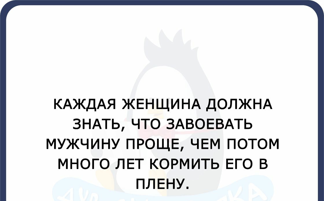 КАЖДАЯ ЖЕНЩИНА ДОЛЖНА ЗНАТЬ ЧТО ЗАВОЕВАТЬ МУЖЧИНУ ПРОЩЕ ЧЕМ ПОТОМ МНОГО ЛЕТ КОРМИТЬ ЕГО В ПЛЕНУ