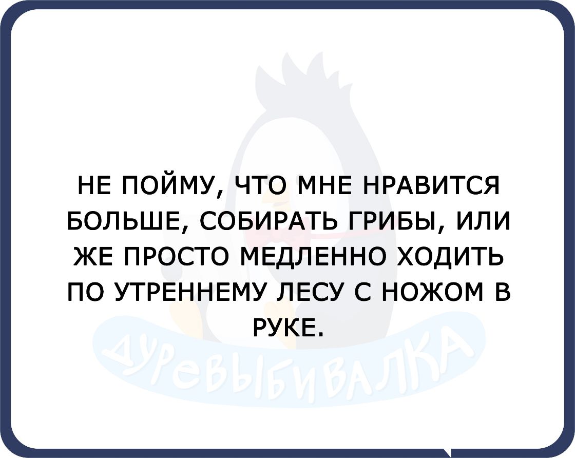 НЕ ПОЙМУ ЧТО МНЕ НРАВИТСЯ БОЛЬШЕ СОБИРАТЬ ГРИБЫ ИЛИ ЖЕ ПРОСТО МЕДЛЕННО ХОДИТЬ ПО УТРЕННЕМУ ЛЕСУ С НОЖОМ В РУКЕ
